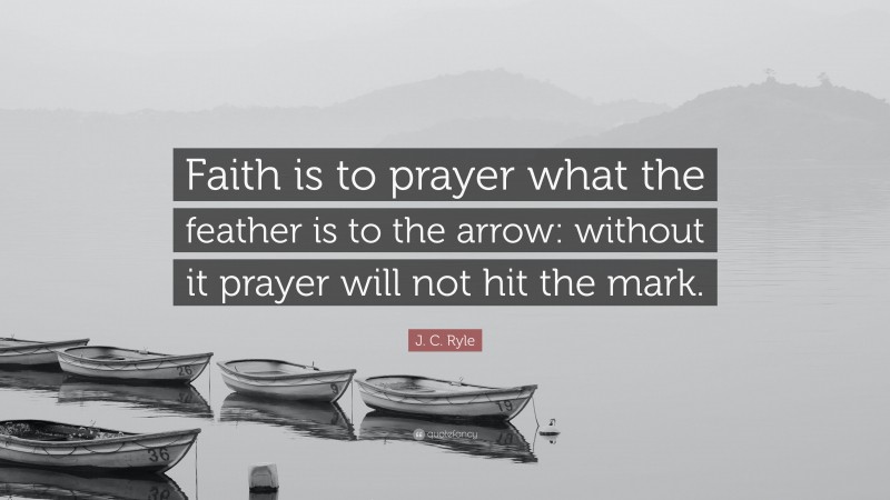 J. C. Ryle Quote: “Faith is to prayer what the feather is to the arrow: without it prayer will not hit the mark.”