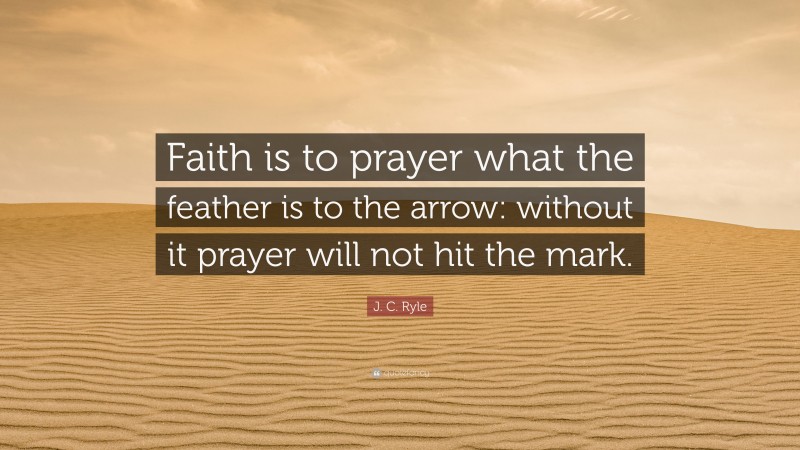 J. C. Ryle Quote: “Faith is to prayer what the feather is to the arrow: without it prayer will not hit the mark.”