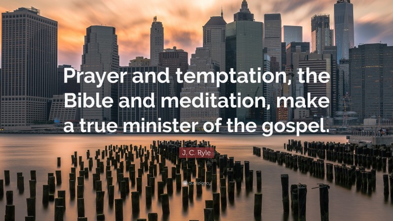 J. C. Ryle Quote: “Prayer and temptation, the Bible and meditation, make a true minister of the gospel.”