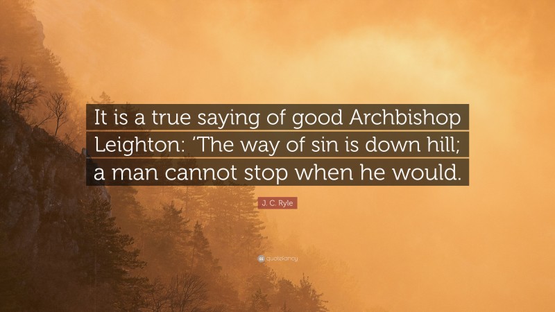 J. C. Ryle Quote: “It is a true saying of good Archbishop Leighton: ‘The way of sin is down hill; a man cannot stop when he would.”