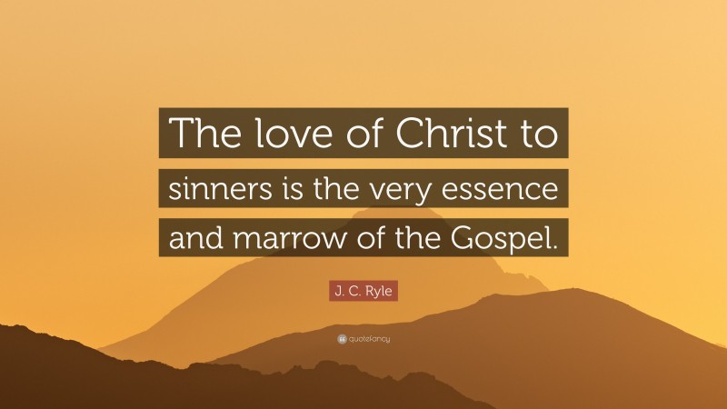 J. C. Ryle Quote: “The love of Christ to sinners is the very essence and marrow of the Gospel.”