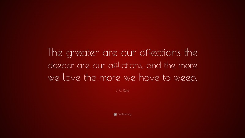 J. C. Ryle Quote: “The greater are our affections the deeper are our afflictions, and the more we love the more we have to weep.”
