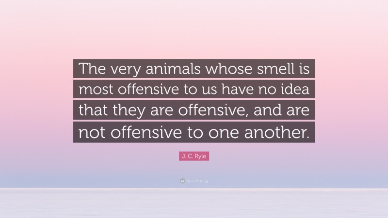 J. C. Ryle Quote: “The very animals whose smell is most offensive to us have no idea that they are offensive, and are not offensive to one another.”