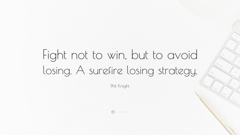 Phil Knight Quote: “Fight not to win, but to avoid losing. A surefire losing strategy.”
