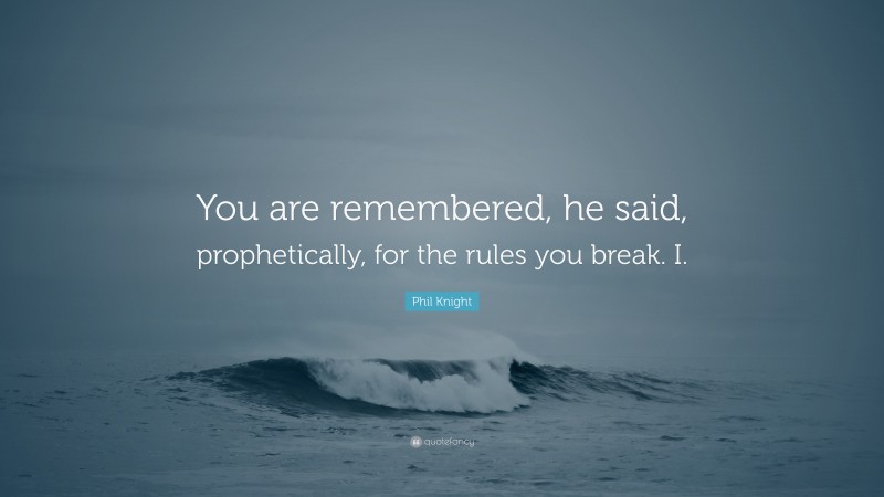 Phil Knight Quote: “You are remembered, he said, prophetically, for the rules you break. I.”