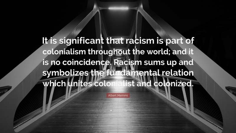Albert Memmi Quote: “It is significant that racism is part of colonialism throughout the world; and it is no coincidence. Racism sums up and symbolizes the fundamental relation which unites colonialist and colonized.”