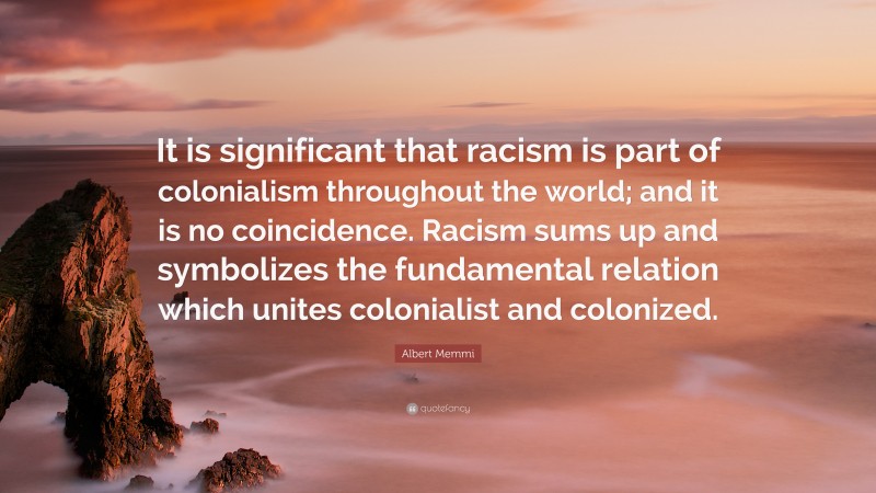 Albert Memmi Quote: “It is significant that racism is part of colonialism throughout the world; and it is no coincidence. Racism sums up and symbolizes the fundamental relation which unites colonialist and colonized.”