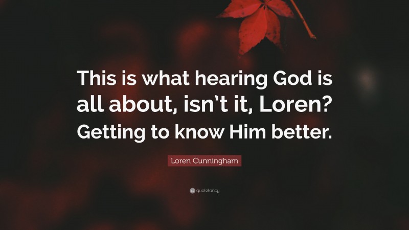 Loren Cunningham Quote: “This is what hearing God is all about, isn’t it, Loren? Getting to know Him better.”