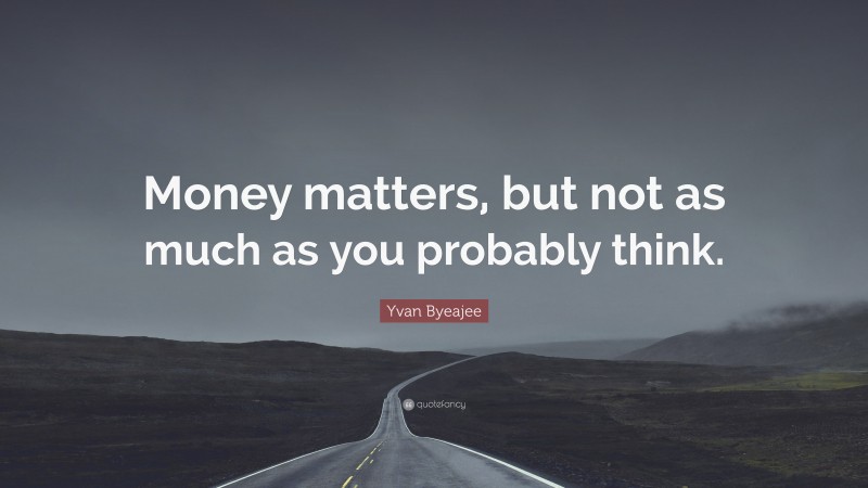 Yvan Byeajee Quote: “Money matters, but not as much as you probably think.”