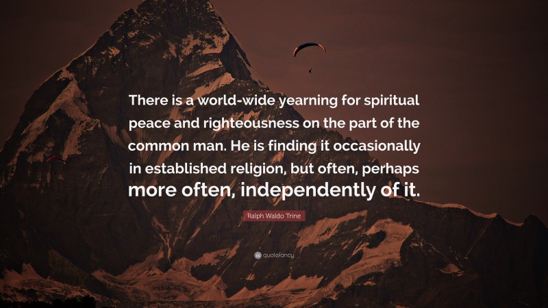 Ralph Waldo Trine Quote: “There is a world-wide yearning for spiritual peace and righteousness on the part of the common man. He is finding it occasionally in established religion, but often, perhaps more often, independently of it.”