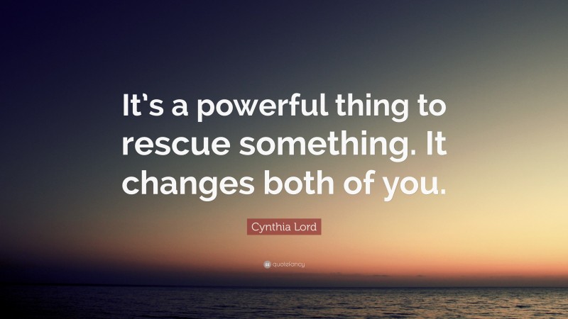Cynthia Lord Quote: “It’s a powerful thing to rescue something. It changes both of you.”
