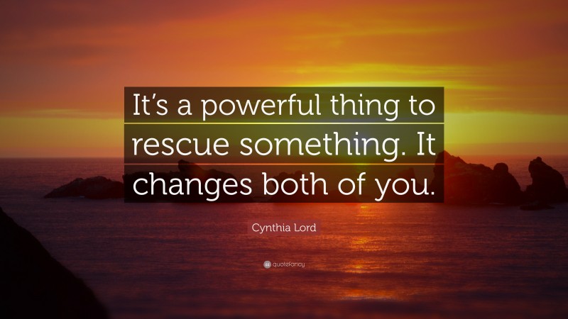 Cynthia Lord Quote: “It’s a powerful thing to rescue something. It changes both of you.”