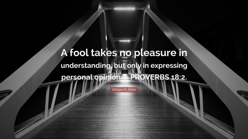 William R. Miller Quote: “A fool takes no pleasure in understanding, but only in expressing personal opinion. – PROVERBS 18:2.”