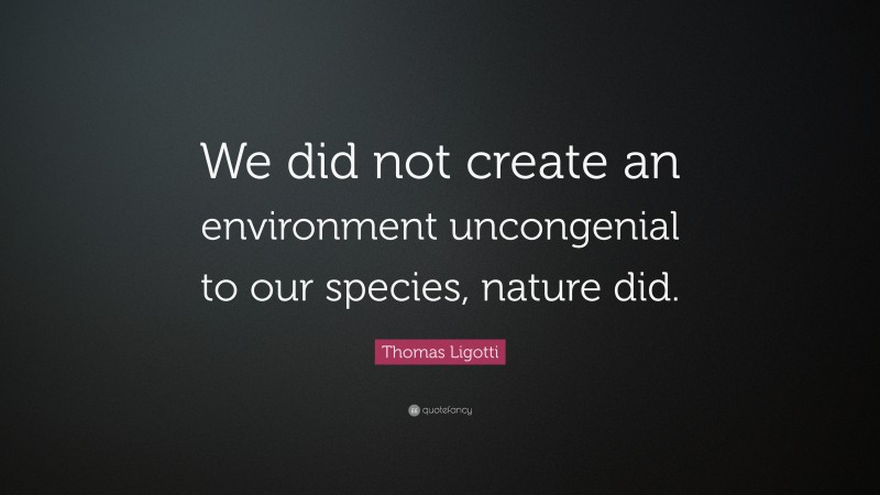 Thomas Ligotti Quote: “We did not create an environment uncongenial to our species, nature did.”