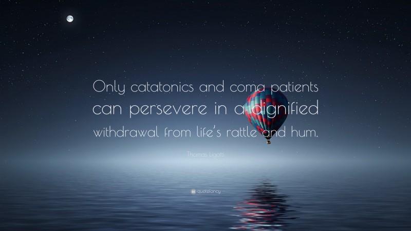 Thomas Ligotti Quote: “Only catatonics and coma patients can persevere in a dignified withdrawal from life’s rattle and hum.”
