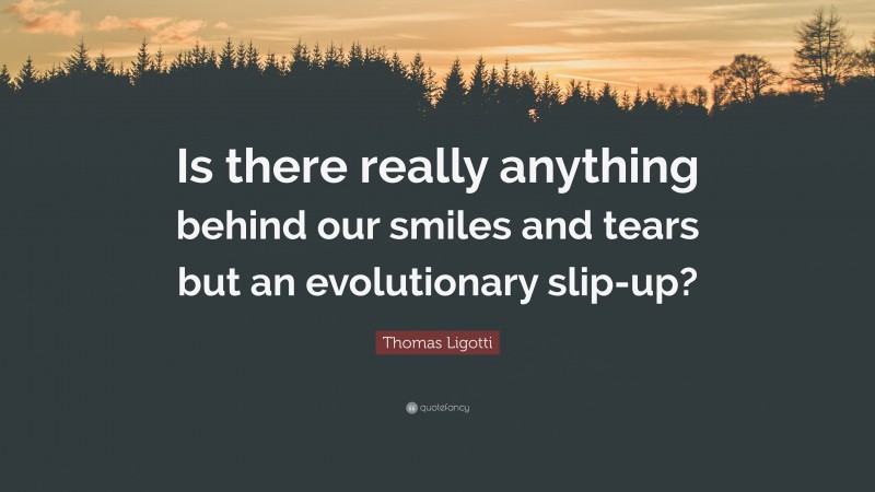 Thomas Ligotti Quote: “Is there really anything behind our smiles and tears but an evolutionary slip-up?”