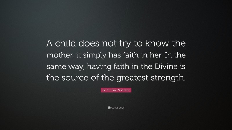Sri Sri Ravi Shankar Quote: “A child does not try to know the mother, it simply has faith in her. In the same way, having faith in the Divine is the source of the greatest strength.”