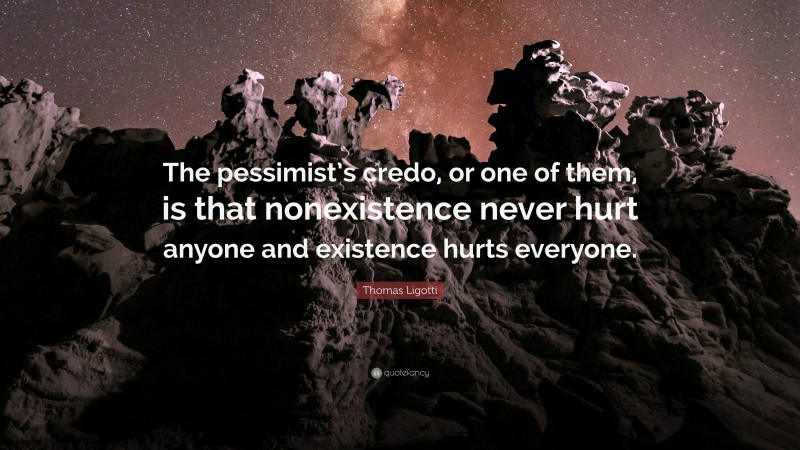 Thomas Ligotti Quote: “The pessimist’s credo, or one of them, is that nonexistence never hurt anyone and existence hurts everyone.”