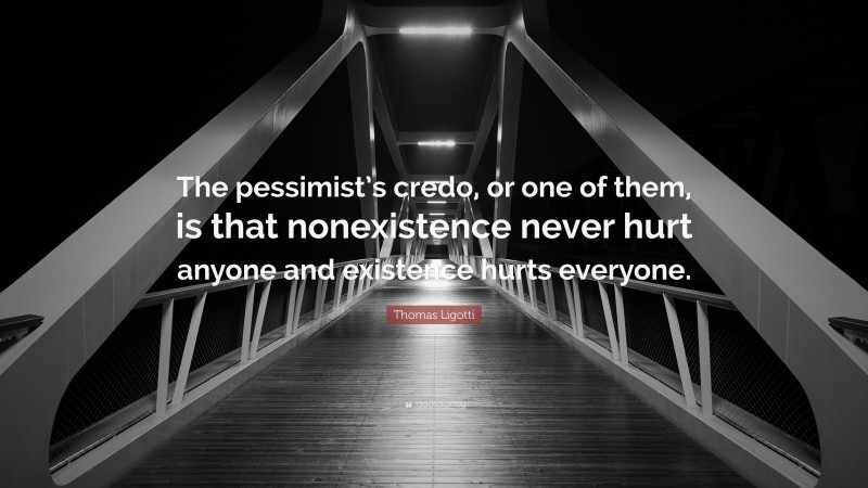 Thomas Ligotti Quote: “The pessimist’s credo, or one of them, is that nonexistence never hurt anyone and existence hurts everyone.”