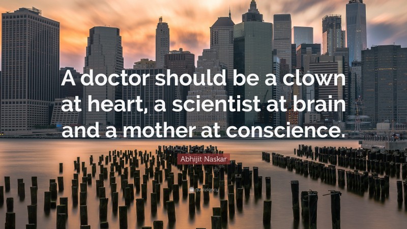 Abhijit Naskar Quote: “A doctor should be a clown at heart, a scientist at brain and a mother at conscience.”