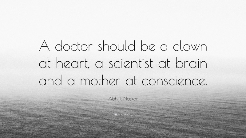 Abhijit Naskar Quote: “A doctor should be a clown at heart, a scientist at brain and a mother at conscience.”