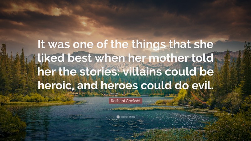 Roshani Chokshi Quote: “It was one of the things that she liked best when her mother told her the stories: villains could be heroic, and heroes could do evil.”