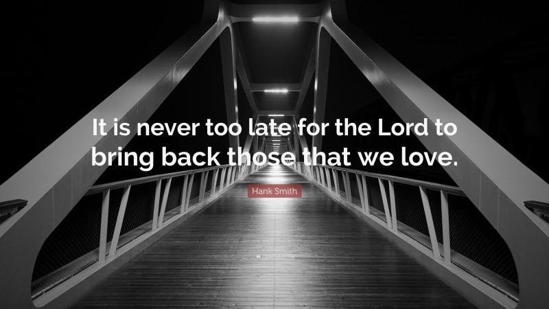 Hank Smith Quote: “It is never too late for the Lord to bring back those that we love.”