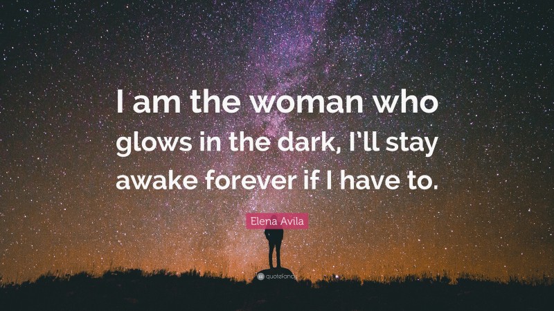 Elena Avila Quote: “I am the woman who glows in the dark, I’ll stay awake forever if I have to.”