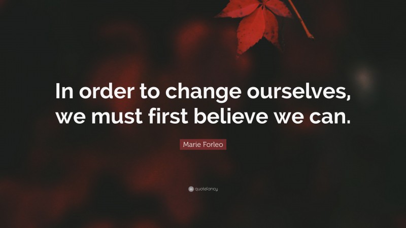 Marie Forleo Quote: “In order to change ourselves, we must first believe we can.”