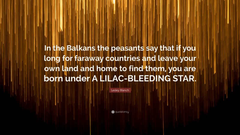 Lesley Blanch Quote: “In the Balkans the peasants say that if you long for faraway countries and leave your own land and home to find them, you are born under A LILAC-BLEEDING STAR.”