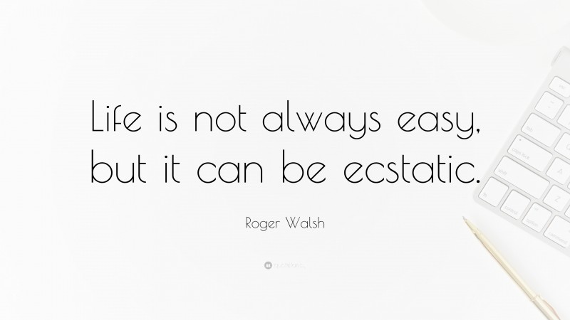 Roger Walsh Quote: “Life is not always easy, but it can be ecstatic.”