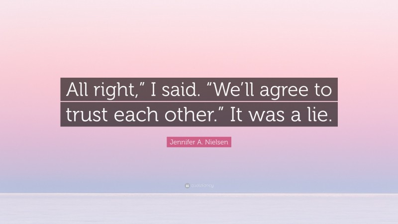 Jennifer A. Nielsen Quote: “All right,” I said. “We’ll agree to trust each other.” It was a lie.”