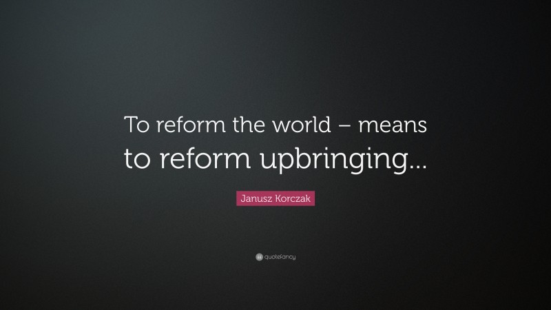Janusz Korczak Quote: “To reform the world – means to reform upbringing...”