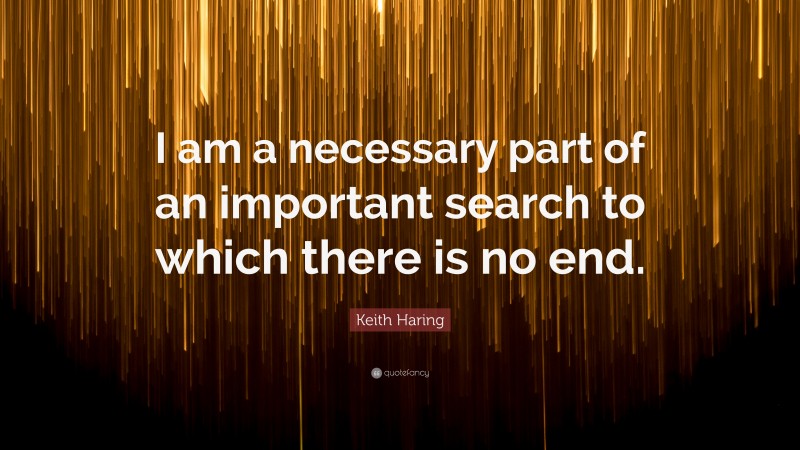 Keith Haring Quote: “I am a necessary part of an important search to which there is no end.”