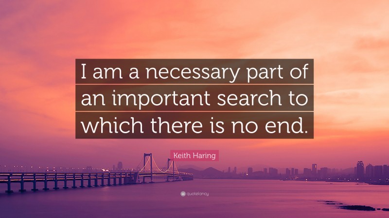 Keith Haring Quote: “I am a necessary part of an important search to which there is no end.”