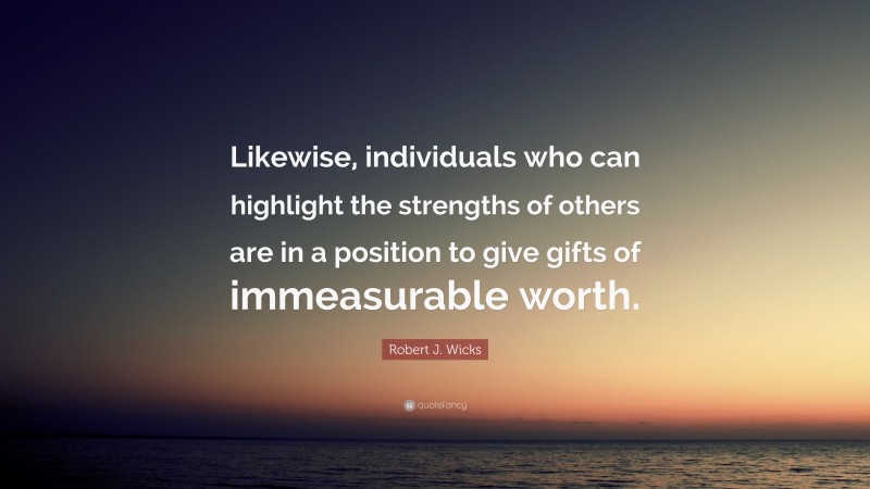 Robert J. Wicks Quote: “Likewise, individuals who can highlight the strengths of others are in a position to give gifts of immeasurable worth.”