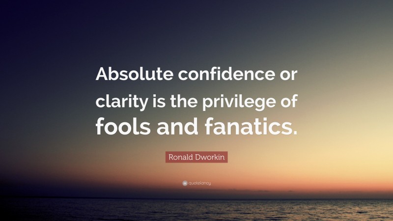 Ronald Dworkin Quote: “Absolute confidence or clarity is the privilege of fools and fanatics.”