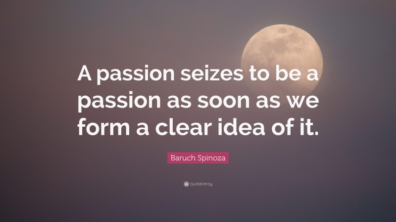 Baruch Spinoza Quote: “A passion seizes to be a passion as soon as we form a clear idea of it.”