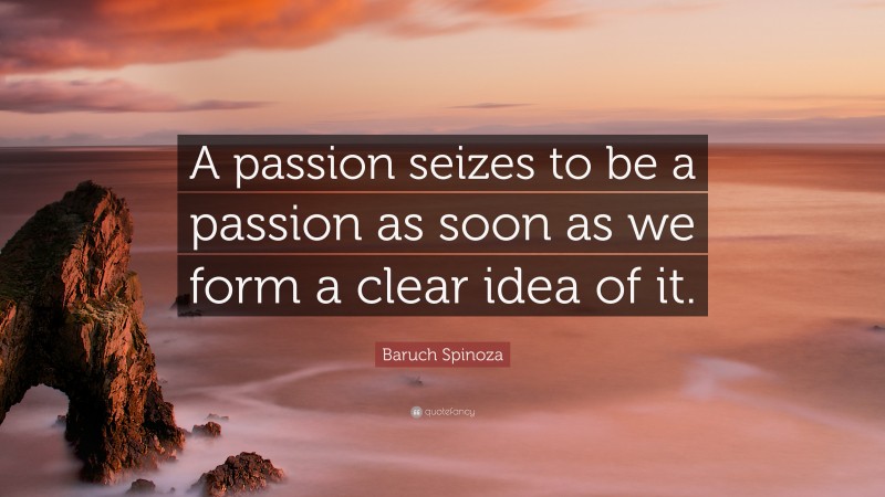 Baruch Spinoza Quote: “A passion seizes to be a passion as soon as we form a clear idea of it.”