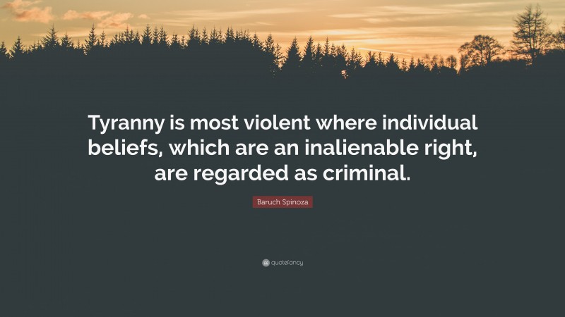 Baruch Spinoza Quote: “Tyranny is most violent where individual beliefs, which are an inalienable right, are regarded as criminal.”