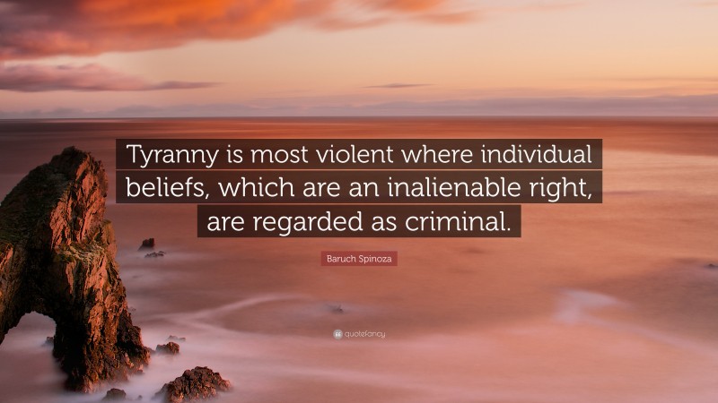 Baruch Spinoza Quote: “Tyranny is most violent where individual beliefs, which are an inalienable right, are regarded as criminal.”