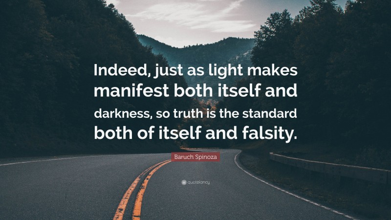 Baruch Spinoza Quote: “Indeed, just as light makes manifest both itself and darkness, so truth is the standard both of itself and falsity.”