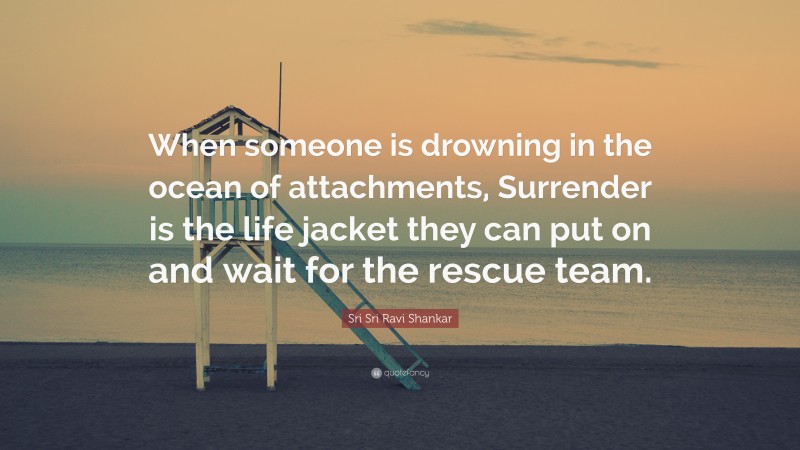 Sri Sri Ravi Shankar Quote: “When someone is drowning in the ocean of attachments, Surrender is the life jacket they can put on and wait for the rescue team.”