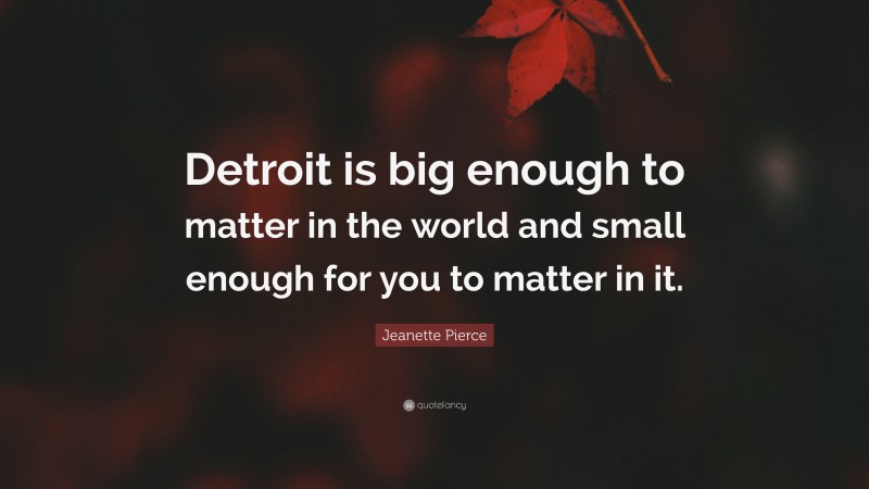 Jeanette Pierce Quote: “Detroit is big enough to matter in the world and small enough for you to matter in it.”