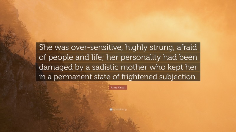 Anna Kavan Quote: “She was over-sensitive, highly strung, afraid of people and life; her personality had been damaged by a sadistic mother who kept her in a permanent state of frightened subjection.”
