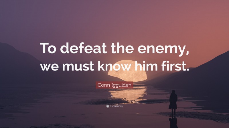 Conn Iggulden Quote: “To defeat the enemy, we must know him first.”
