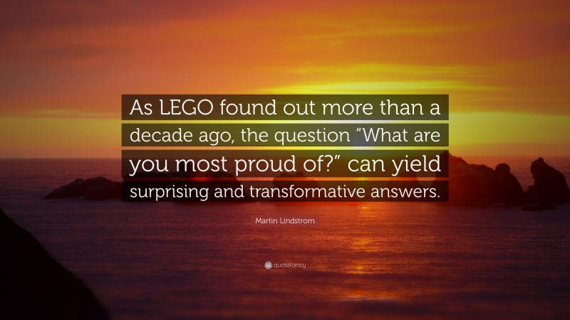 Martin Lindstrom Quote: “As LEGO found out more than a decade ago, the question “What are you most proud of?” can yield surprising and transformative answers.”