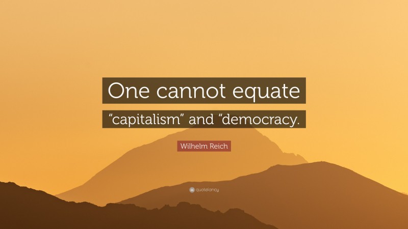 Wilhelm Reich Quote: “One cannot equate “capitalism” and “democracy.”