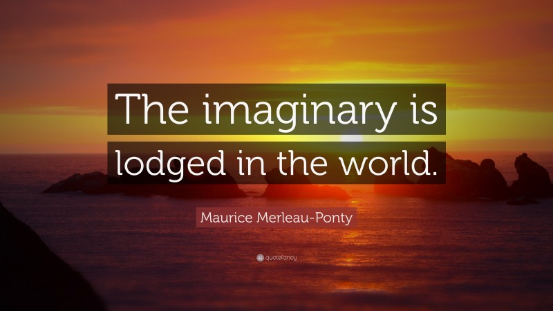 Maurice Merleau-Ponty Quote: “The imaginary is lodged in the world.”
