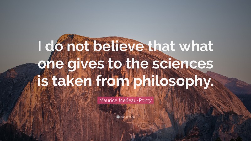 Maurice Merleau-Ponty Quote: “I do not believe that what one gives to the sciences is taken from philosophy.”